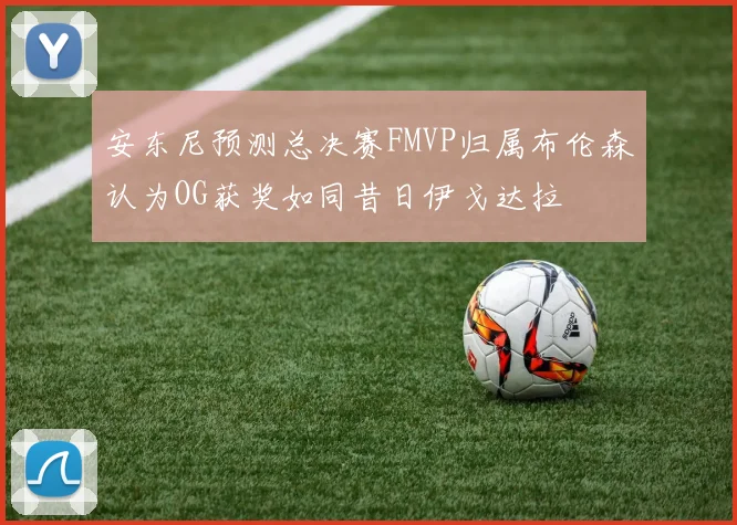 安东尼预测总决赛FMVP归属布伦森认为OG获奖如同昔日伊戈达拉