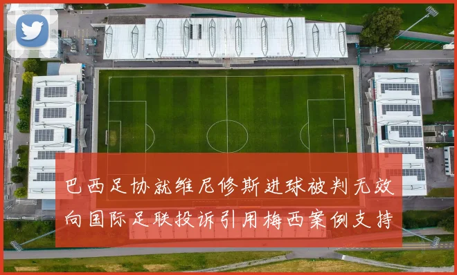 巴西足协就维尼修斯进球被判无效向国际足联投诉引用梅西案例支持