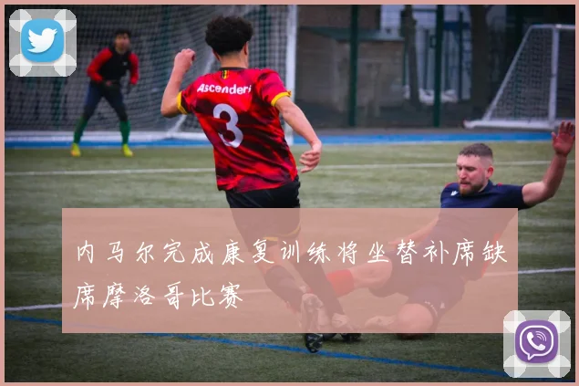 内马尔完成康复训练将坐替补席缺席摩洛哥比赛