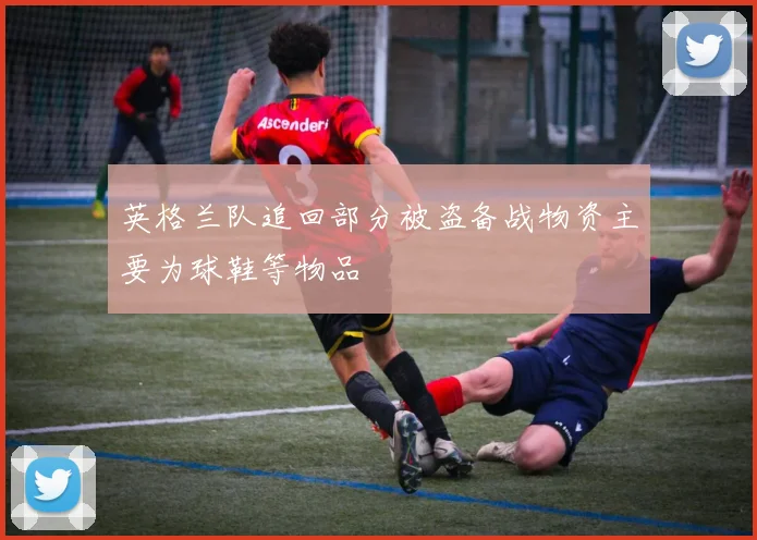 英格兰队追回部分被盗备战物资主要为球鞋等物品