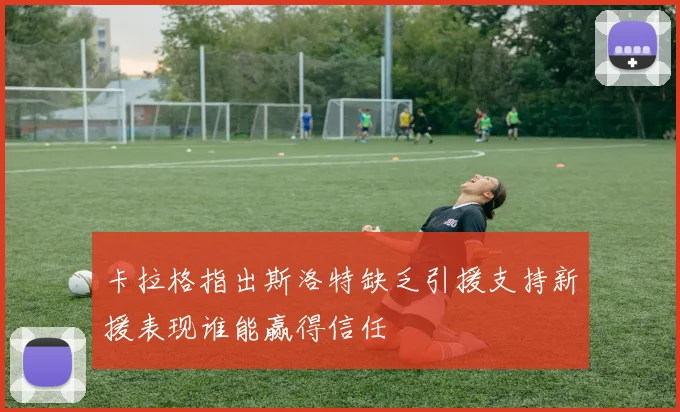卡拉格指出斯洛特缺乏引援支持新援表现谁能赢得信任