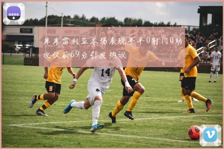 库库雷利亚本场表现平平0射门0助攻仅获69分引发热议