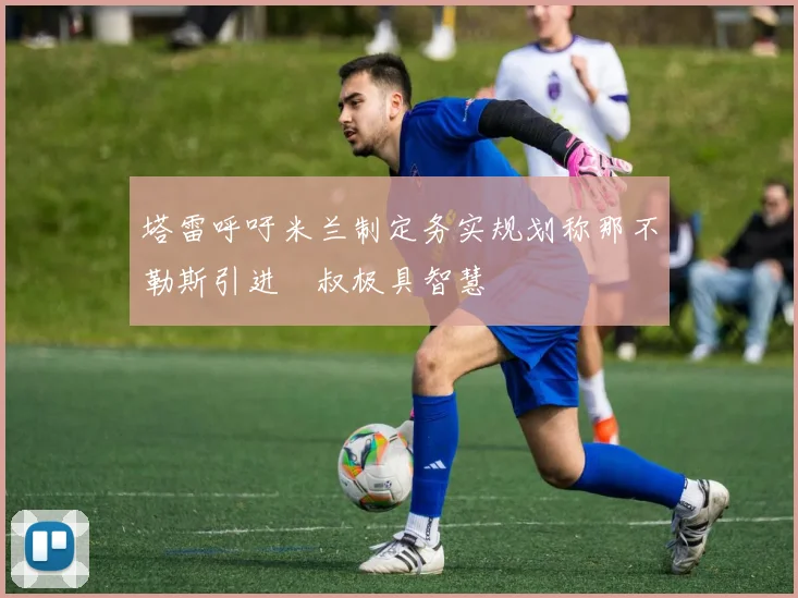 塔雷呼吁米兰制定务实规划称那不勒斯引进囧叔极具智慧