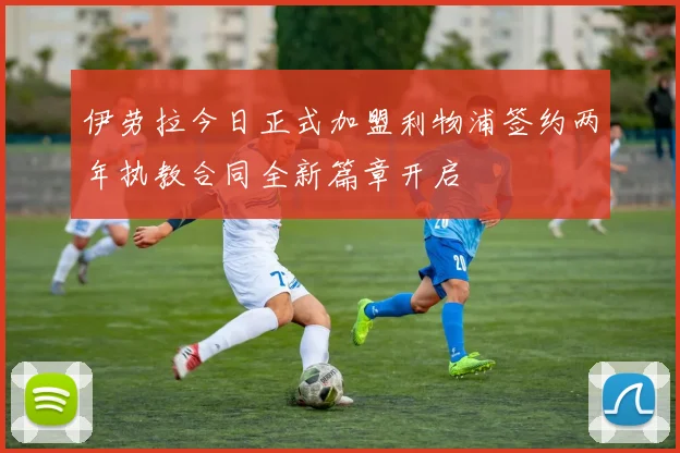 伊劳拉今日正式加盟利物浦签约两年执教合同全新篇章开启