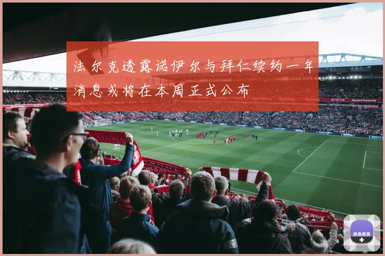 法尔克透露诺伊尔与拜仁续约一年消息或将在本周正式公布