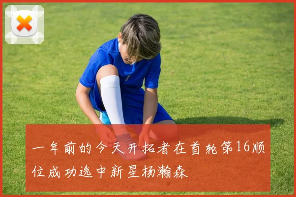 一年前的今天开拓者在首轮第16顺位成功选中新星杨瀚森
