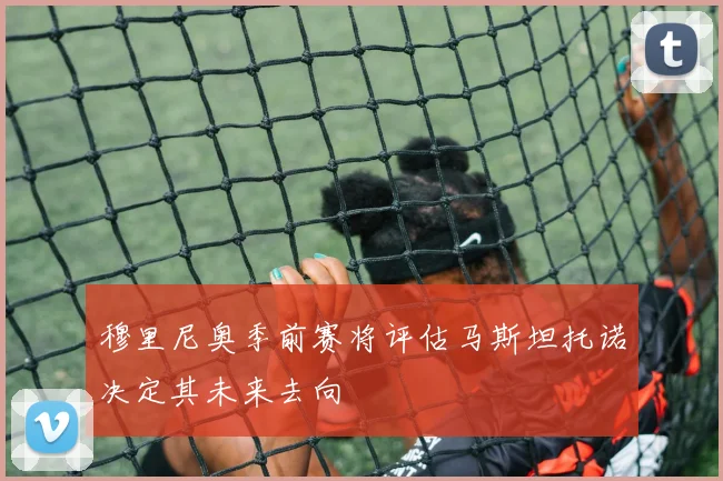 穆里尼奥季前赛将评估马斯坦托诺决定其未来去向